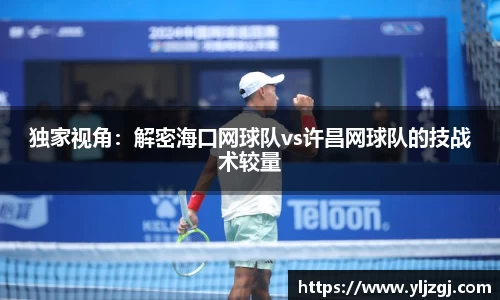 独家视角：解密海口网球队vs许昌网球队的技战术较量