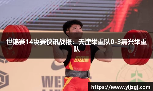世锦赛14决赛快讯战报：天津举重队0-3嘉兴举重队