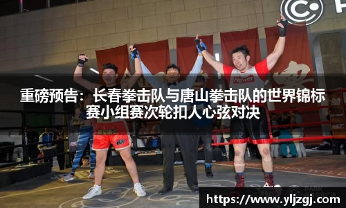 重磅预告：长春拳击队与唐山拳击队的世界锦标赛小组赛次轮扣人心弦对决