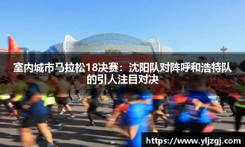 室内城市马拉松18决赛：沈阳队对阵呼和浩特队的引人注目对决
