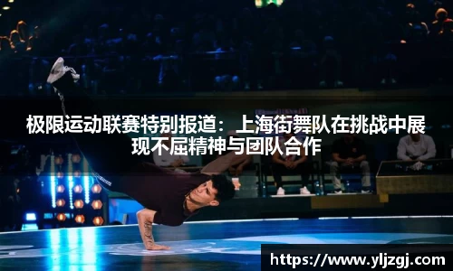 极限运动联赛特别报道：上海街舞队在挑战中展现不屈精神与团队合作