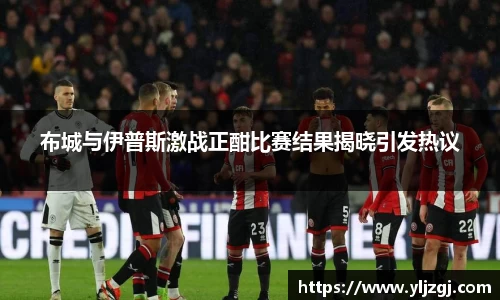 布城与伊普斯激战正酣比赛结果揭晓引发热议