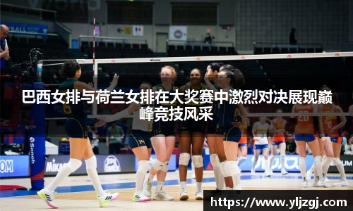 巴西女排与荷兰女排在大奖赛中激烈对决展现巅峰竞技风采