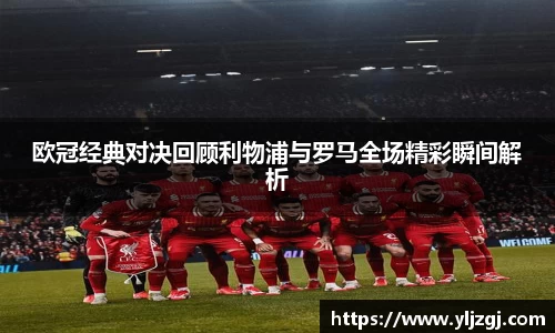 欧冠经典对决回顾利物浦与罗马全场精彩瞬间解析